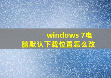 windows 7电脑默认下载位置怎么改